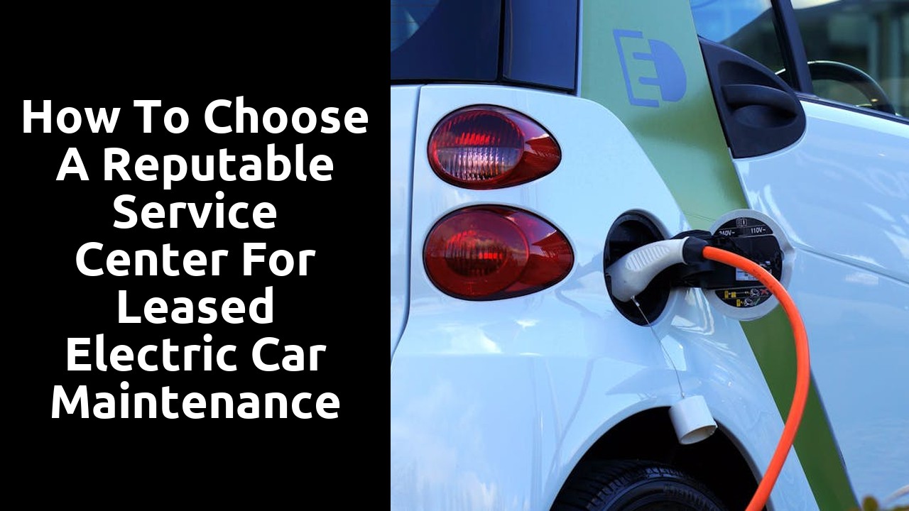 How to choose a reputable service center for leased electric car maintenance